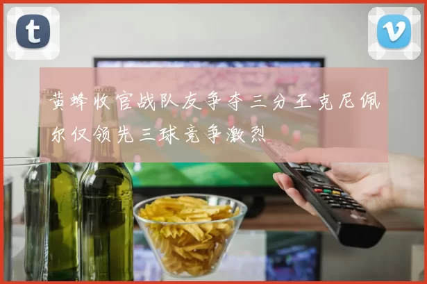 黄蜂收官战队友争夺三分王克尼佩尔仅领先三球竞争激烈