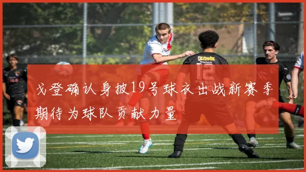 戈登确认身披19号球衣出战新赛季期待为球队贡献力量