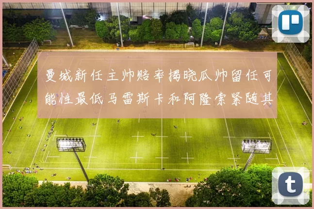 曼城新任主帅赔率揭晓瓜帅留任可能性最低马雷斯卡和阿隆索紧随其后