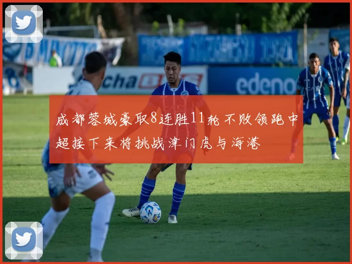 成都蓉城豪取8连胜11轮不败领跑中超接下来将挑战津门虎与海港