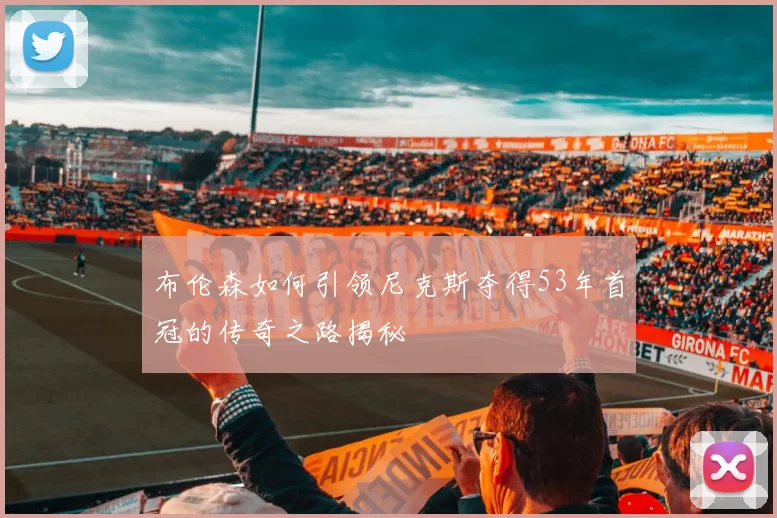 布伦森如何引领尼克斯夺得53年首冠的传奇之路揭秘