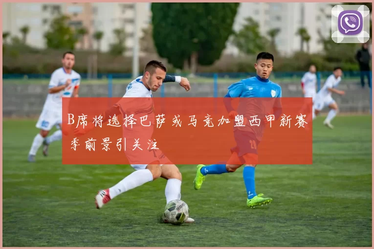 B席将选择巴萨或马竞加盟西甲新赛季前景引关注