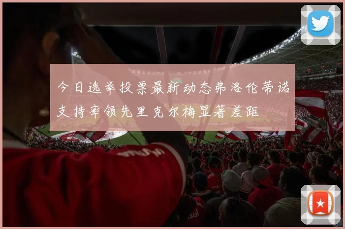 今日选举投票最新动态弗洛伦蒂诺支持率领先里克尔梅显著差距