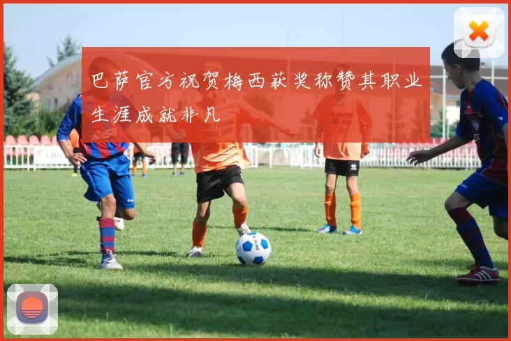 巴萨官方祝贺梅西获奖称赞其职业生涯成就非凡