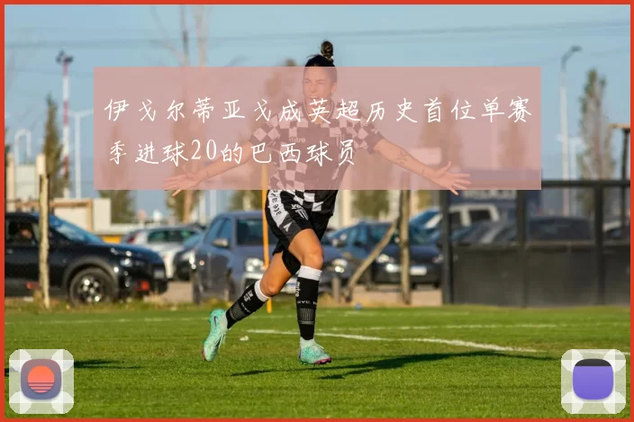 伊戈尔蒂亚戈成英超历史首位单赛季进球20的巴西球员
