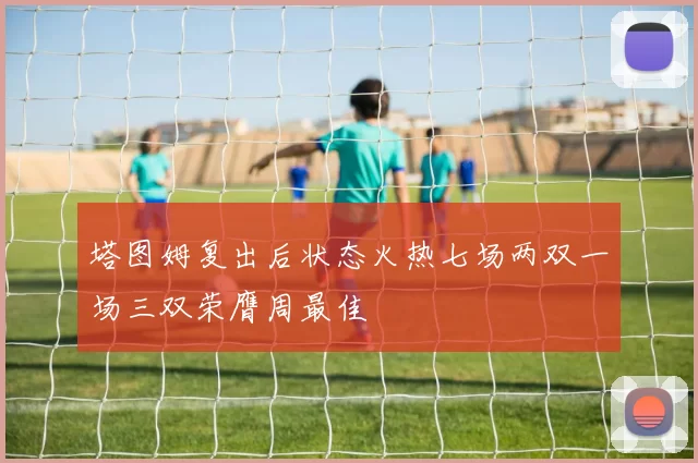 塔图姆复出后状态火热七场两双一场三双荣膺周最佳