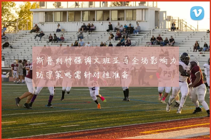 斯普利特强调文班亚马全场影响力防守策略需针对性准备