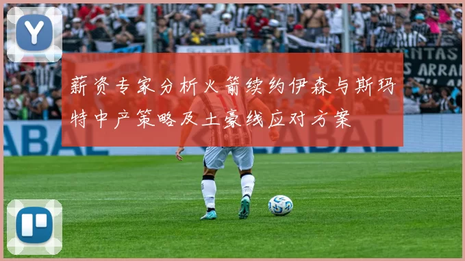 薪资专家分析火箭续约伊森与斯玛特中产策略及土豪线应对方案