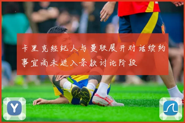 卡里克经纪人与曼联展开对话续约事宜尚未进入条款讨论阶段