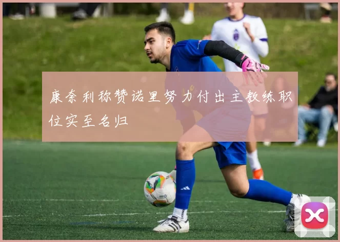 康奈利称赞诺里努力付出主教练职位实至名归