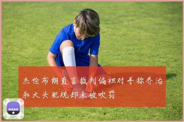 杰伦布朗直言裁判偏袒对手称乔治和大头犯规却未被吹罚