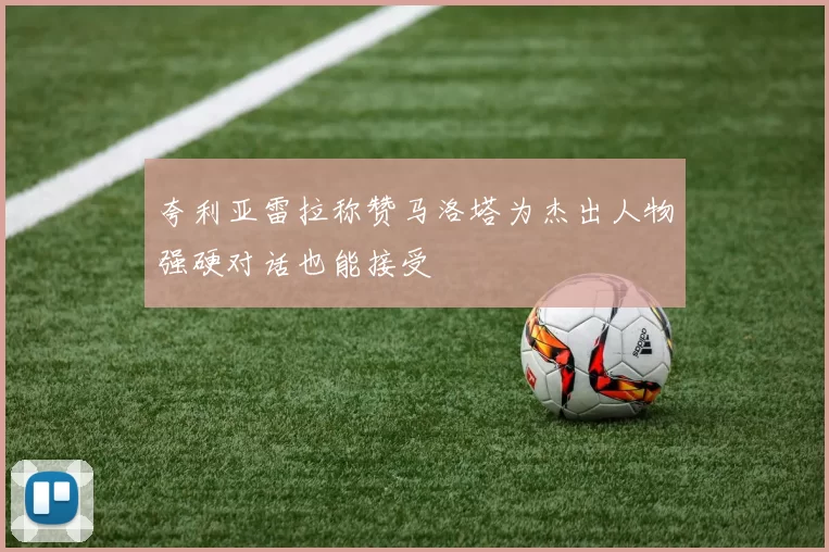 夸利亚雷拉称赞马洛塔为杰出人物强硬对话也能接受