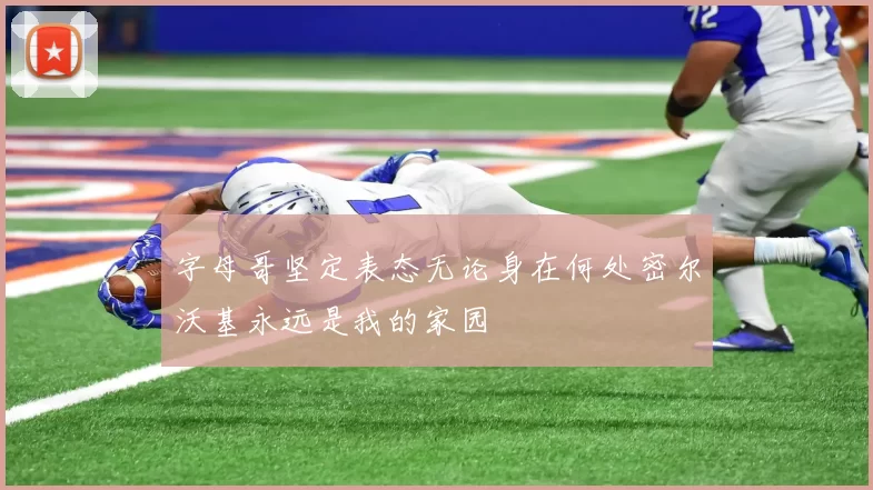 字母哥坚定表态无论身在何处密尔沃基永远是我的家园
