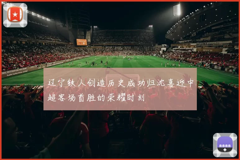 辽宁铁人创造历史成功归沈喜迎中超客场首胜的荣耀时刻