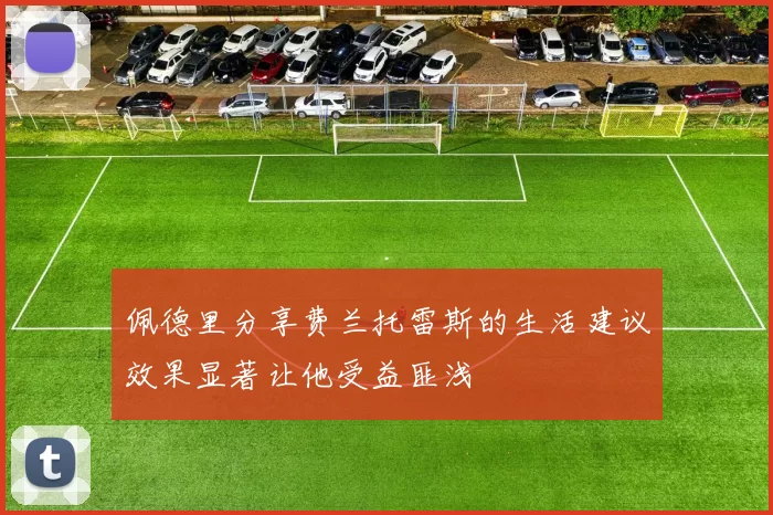 佩德里分享费兰托雷斯的生活建议效果显著让他受益匪浅