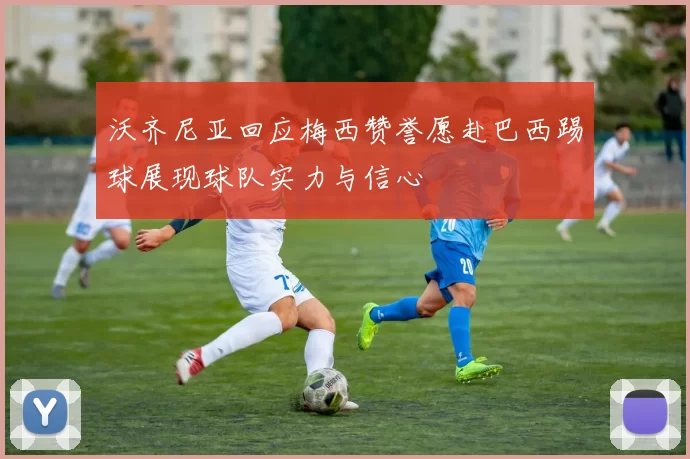 沃齐尼亚回应梅西赞誉愿赴巴西踢球展现球队实力与信心