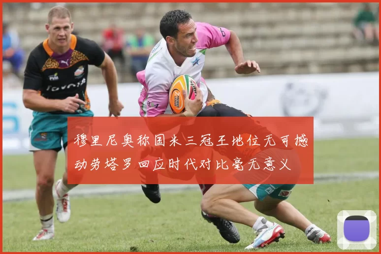 穆里尼奥称国米三冠王地位无可撼动劳塔罗回应时代对比毫无意义