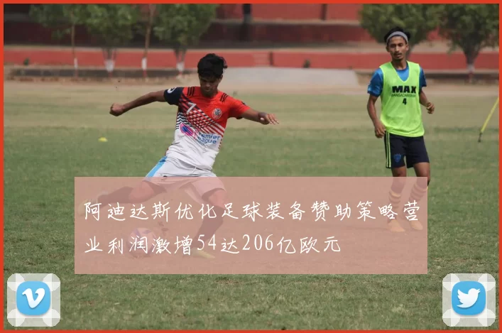 阿迪达斯优化足球装备赞助策略营业利润激增54达206亿欧元