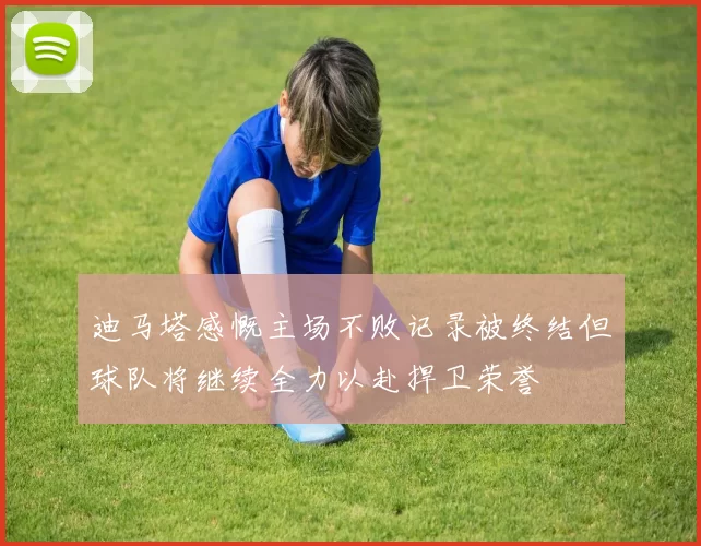 迪马塔感慨主场不败记录被终结但球队将继续全力以赴捍卫荣誉