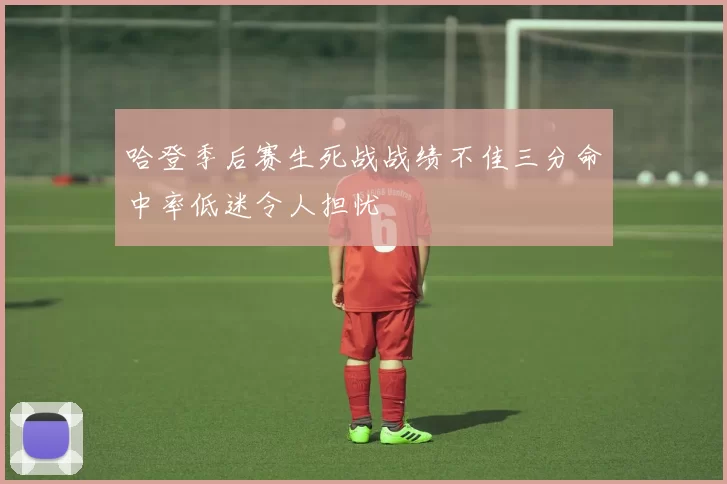 哈登季后赛生死战战绩不佳三分命中率低迷令人担忧