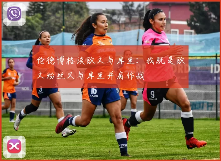 伦德博格谈欧文与库里：我既是欧文粉丝又与库里并肩作战