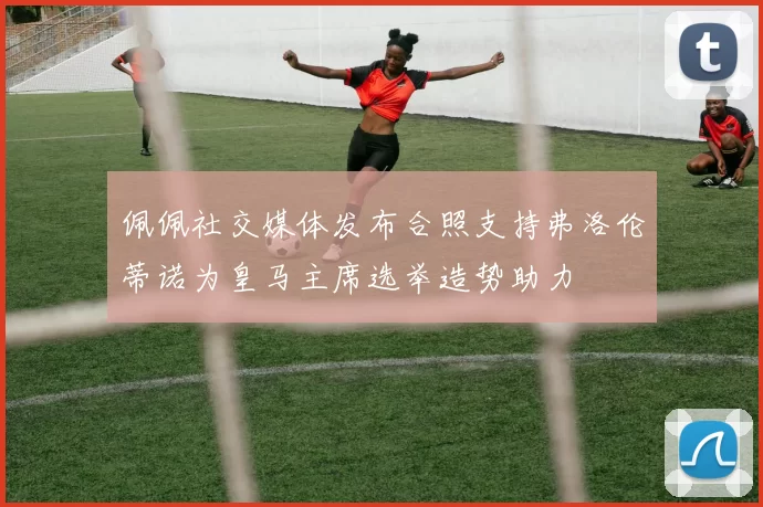 佩佩社交媒体发布合照支持弗洛伦蒂诺为皇马主席选举造势助力