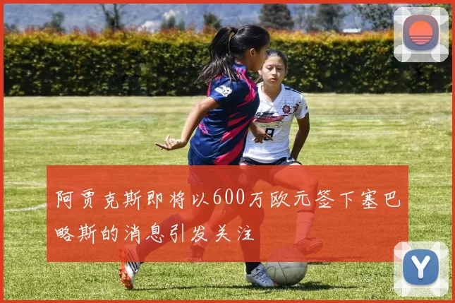 阿贾克斯即将以600万欧元签下塞巴略斯的消息引发关注