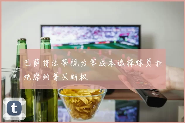 巴萨将法蒂视为零成本选择球员拒绝摩纳哥买断权