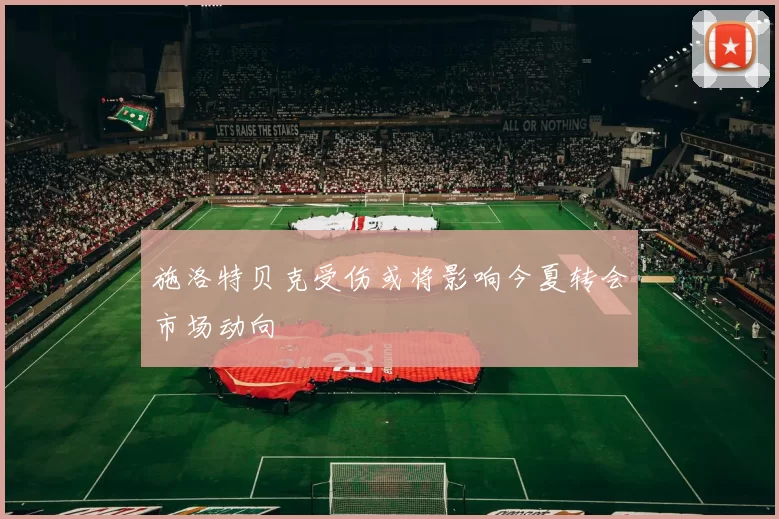 施洛特贝克受伤或将影响今夏转会市场动向